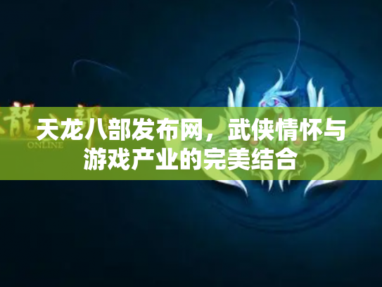 天龙八部发布网，武侠情怀与游戏产业的完美结合