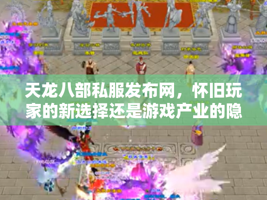 天龙八部私服发布网，怀旧玩家的新选择还是游戏产业的隐忧？