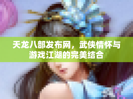 天龙八部发布网，武侠情怀与游戏江湖的完美结合