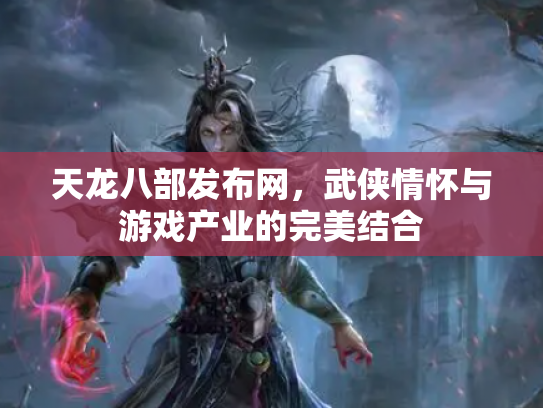 天龙八部发布网，武侠情怀与游戏产业的完美结合