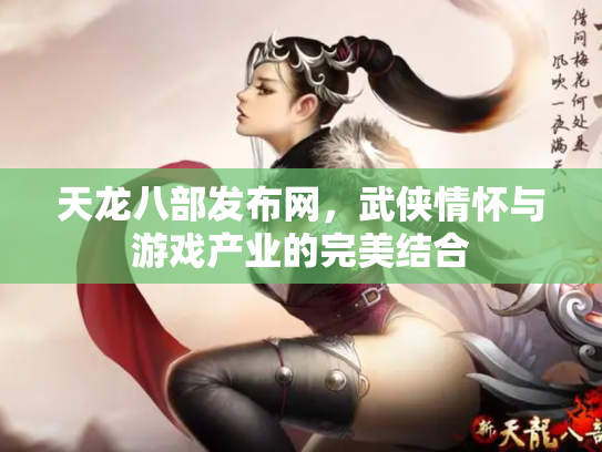 天龙八部发布网，武侠情怀与游戏产业的完美结合