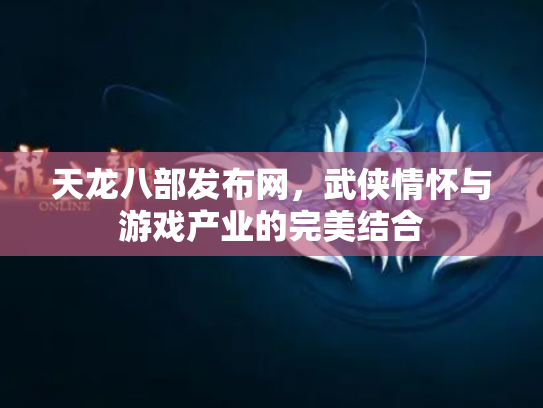 天龙八部发布网，武侠情怀与游戏产业的完美结合