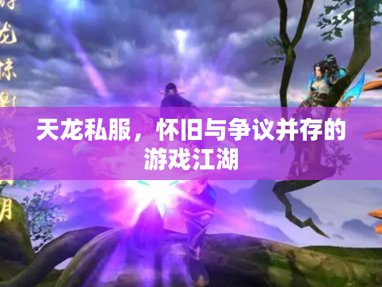 天龙私服，怀旧与争议并存的游戏江湖