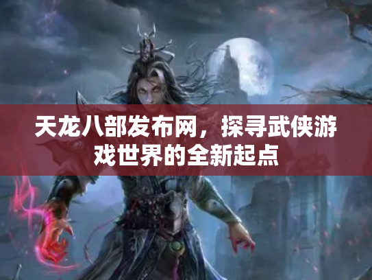 天龙八部发布网，探寻武侠游戏世界的全新起点