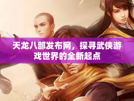 天龙八部发布网，探寻武侠游戏世界的全新起点