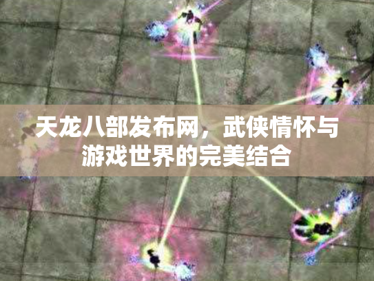 天龙八部发布网，武侠情怀与游戏世界的完美结合