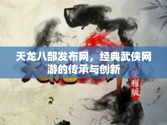 天龙八部发布网，经典武侠网游的传承与创新