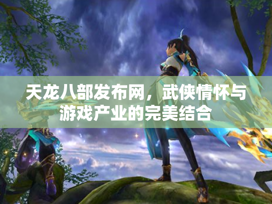 天龙八部发布网，武侠情怀与游戏产业的完美结合