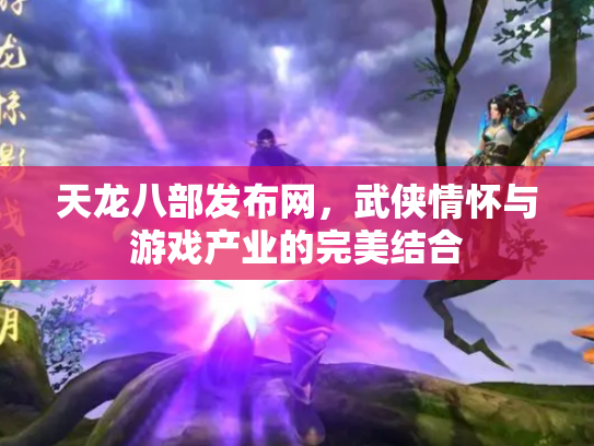 天龙八部发布网，武侠情怀与游戏产业的完美结合