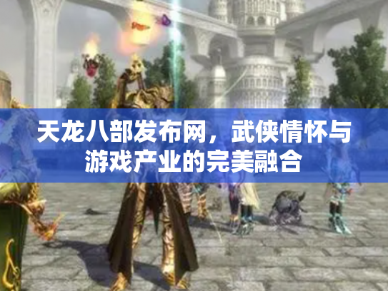 天龙八部发布网，武侠情怀与游戏产业的完美融合