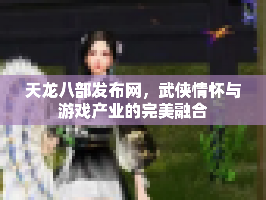 天龙八部发布网，武侠情怀与游戏产业的完美融合