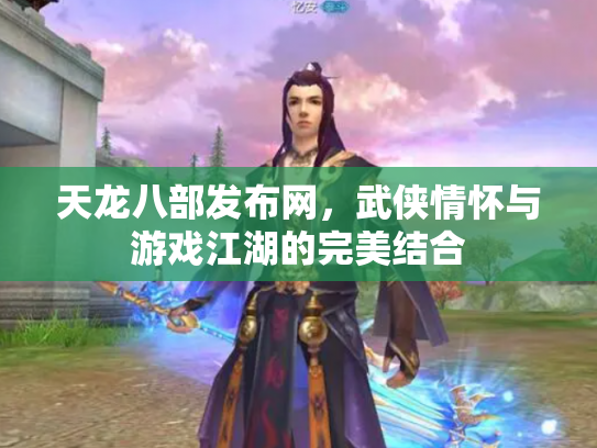 天龙八部发布网，武侠情怀与游戏江湖的完美结合