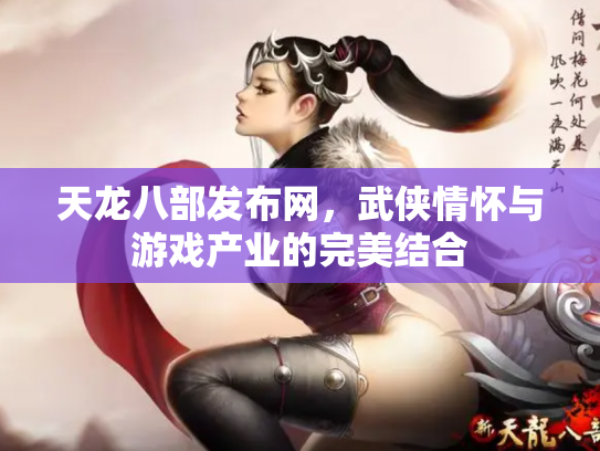 天龙八部发布网，武侠情怀与游戏产业的完美结合