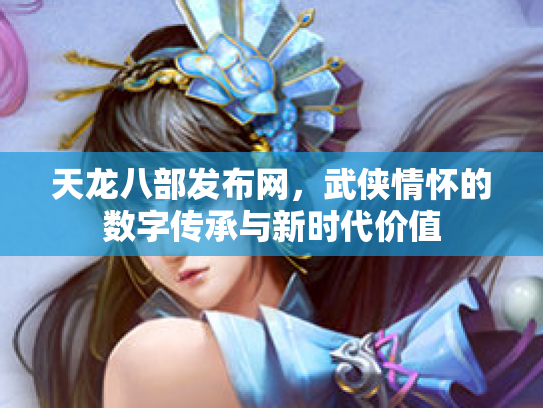 天龙八部发布网，武侠情怀的数字传承与新时代价值