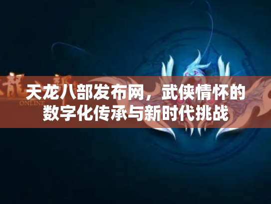 天龙八部发布网，武侠情怀的数字化传承与新时代挑战