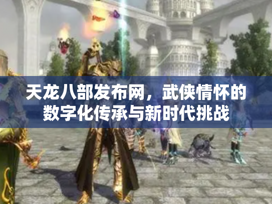 天龙八部发布网，武侠情怀的数字化传承与新时代挑战