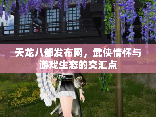 天龙八部发布网，武侠情怀与游戏生态的交汇点
