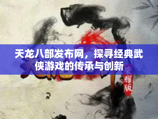 天龙八部发布网，探寻经典武侠游戏的传承与创新