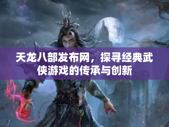 天龙八部发布网，探寻经典武侠游戏的传承与创新