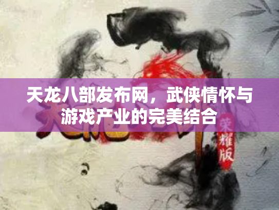 天龙八部发布网，武侠情怀与游戏产业的完美结合