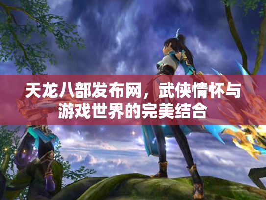 天龙八部发布网，武侠情怀与游戏世界的完美结合