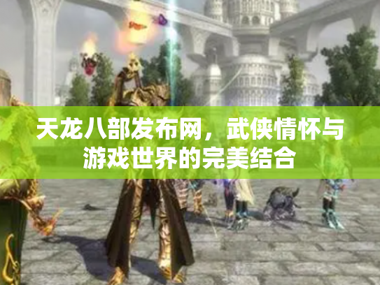 天龙八部发布网，武侠情怀与游戏世界的完美结合