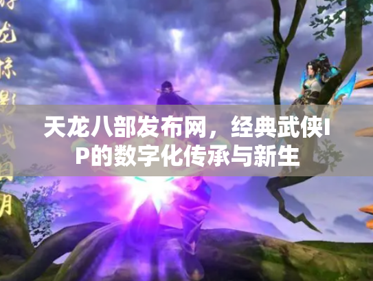 天龙八部发布网，经典武侠IP的数字化传承与新生