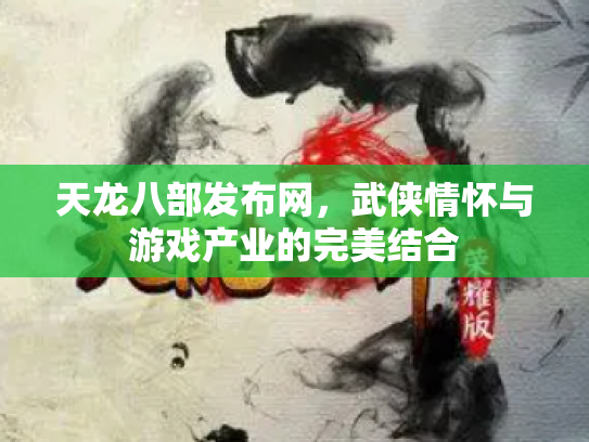 天龙八部发布网，武侠情怀与游戏产业的完美结合