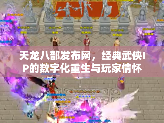 天龙八部发布网，经典武侠IP的数字化重生与玩家情怀