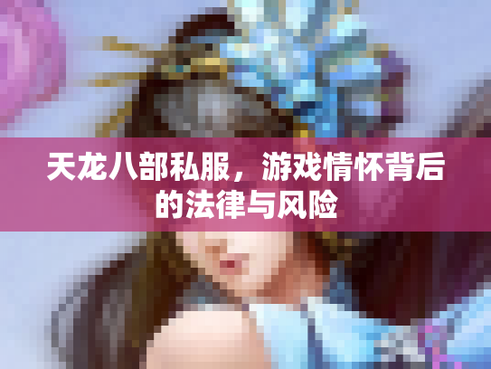 天龙八部私服，游戏情怀背后的法律与风险