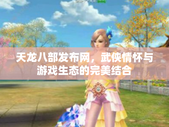 天龙八部发布网，武侠情怀与游戏生态的完美结合