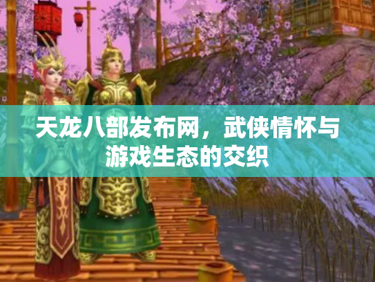 天龙八部发布网，武侠情怀与游戏生态的交织