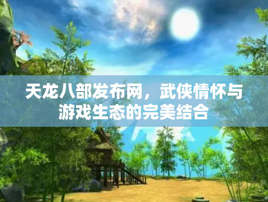 天龙八部发布网，武侠情怀与游戏生态的完美结合