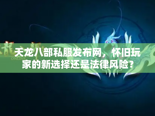 天龙八部私服发布网，怀旧玩家的新选择还是法律风险？