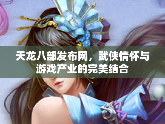 天龙八部发布网，武侠情怀与游戏产业的完美结合