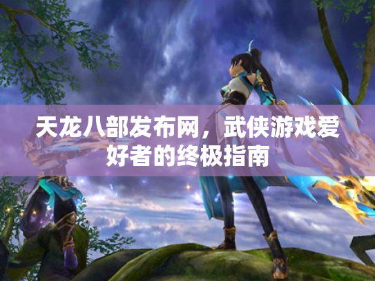 天龙八部发布网，武侠游戏爱好者的终极指南