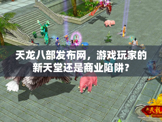 天龙八部发布网，游戏玩家的新天堂还是商业陷阱？