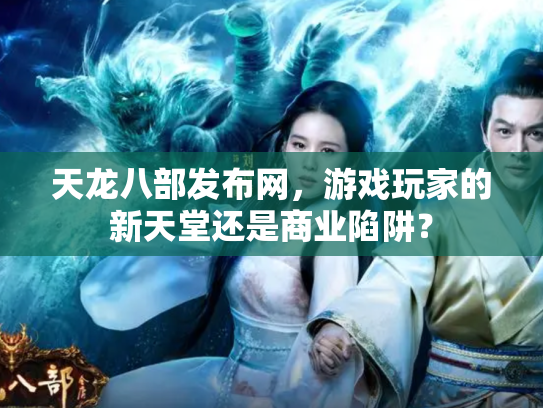天龙八部发布网，游戏玩家的新天堂还是商业陷阱？