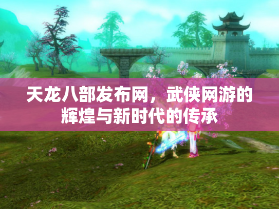 天龙八部发布网，武侠网游的辉煌与新时代的传承