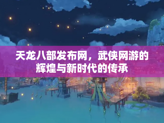 天龙八部发布网，武侠网游的辉煌与新时代的传承