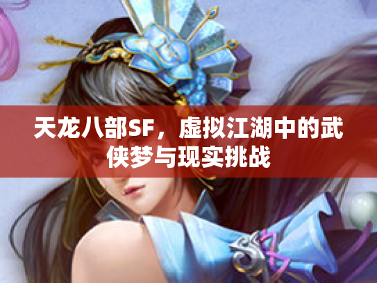 天龙八部SF，虚拟江湖中的武侠梦与现实挑战