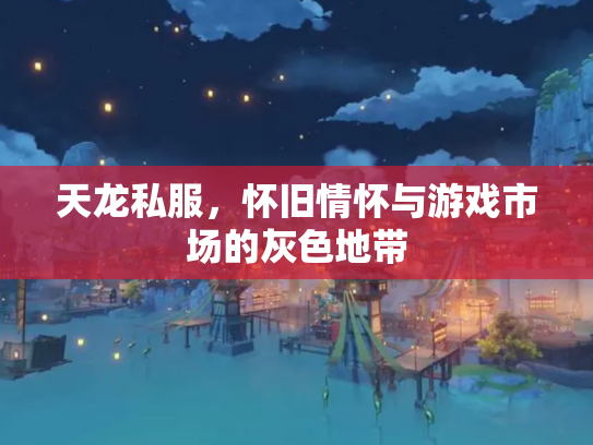 天龙私服，怀旧情怀与游戏市场的灰色地带