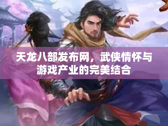 天龙八部发布网，武侠情怀与游戏产业的完美结合