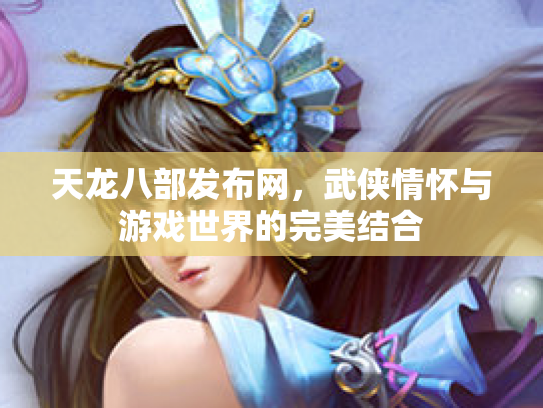 天龙八部发布网，武侠情怀与游戏世界的完美结合