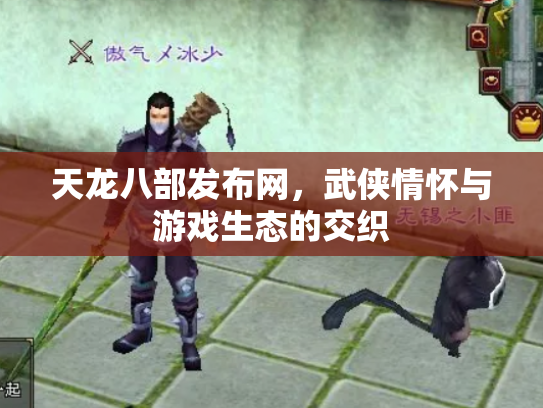 天龙八部发布网，武侠情怀与游戏生态的交织
