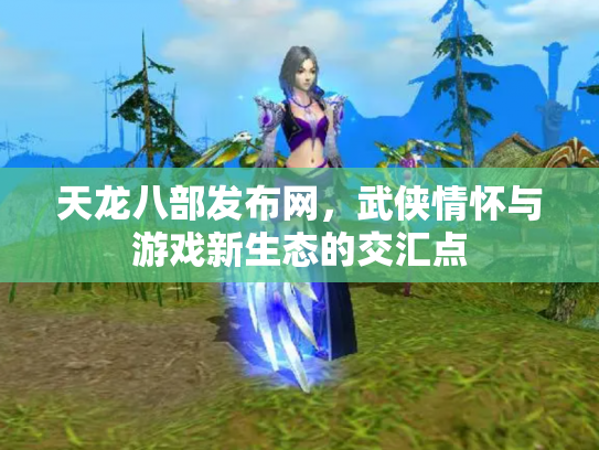 天龙八部发布网，武侠情怀与游戏新生态的交汇点