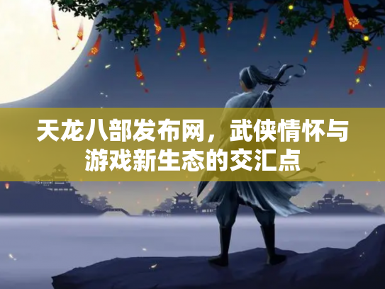 天龙八部发布网，武侠情怀与游戏新生态的交汇点