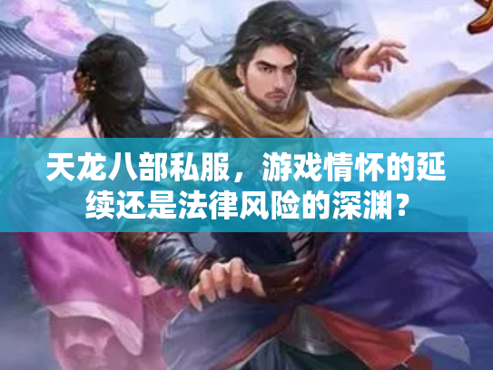 天龙八部私服，游戏情怀的延续还是法律风险的深渊？