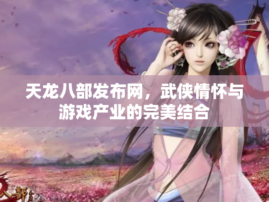 天龙八部发布网，武侠情怀与游戏产业的完美结合