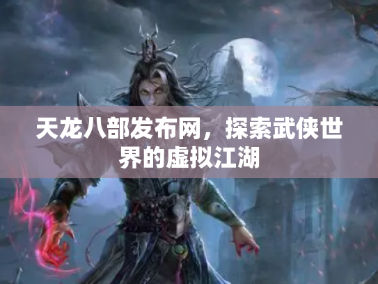天龙八部发布网，探索武侠世界的虚拟江湖